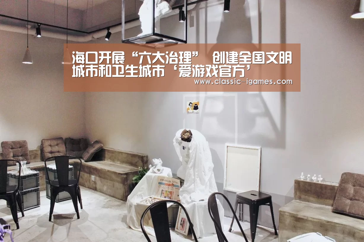 海口开展“六大治理” 创建全国文明城市和卫生城市‘爱游戏官方’(图2) 爱游戏体育官网