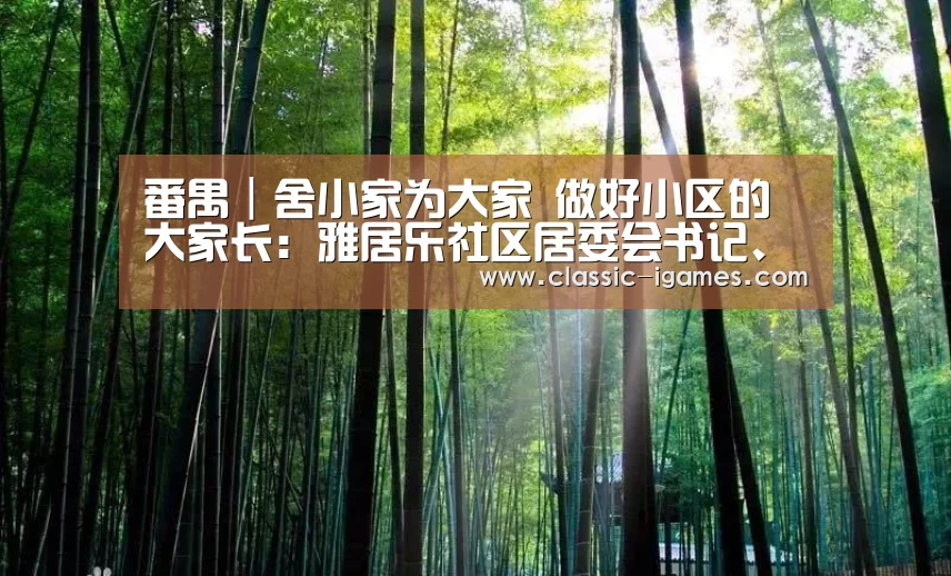 番禺|舍小家为大家 做好小区的大家长:雅居乐社区居委会书记、主任魏艳丽:爱游戏体育官网(图4)
番禺|舍小家为大家 做好小区的大家长:雅居乐社区居委会书记、主任魏艳丽:爱游戏体育官网(图4)