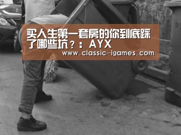 买人生第一套房的你到底踩了哪些坑?:AYX(图2) 体育手机端APP