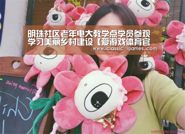 明珠社区老年电大教学点学员参观学习美丽乡村建设【爱游戏体育官