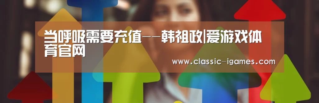 当呼吸需要充值--韩祖政|爱游戏体育官网