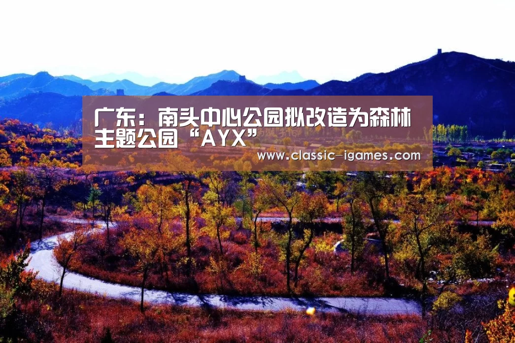 广东：南头中心公园拟改造为森林主题公园“AYX”