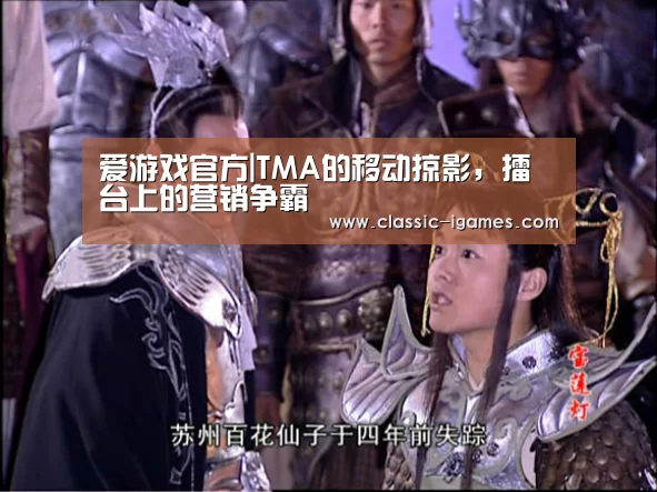 爱游戏官方|TMA的移动掠影，擂台上的营销争霸